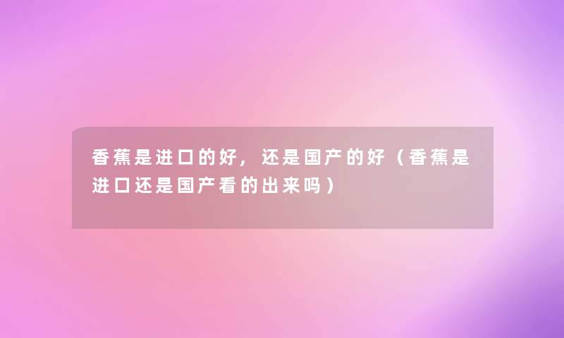 香蕉是进口的好,还是国产的好（香蕉是进口还是国产看的出来吗）