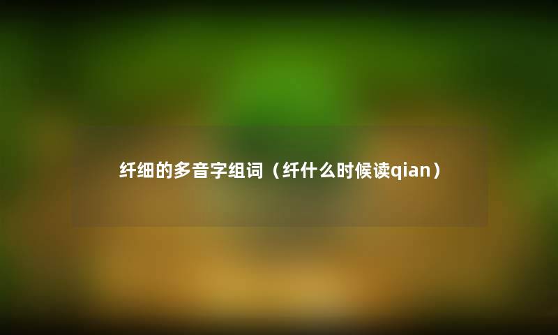 纤细的多音字组词（纤什么时候读qian）