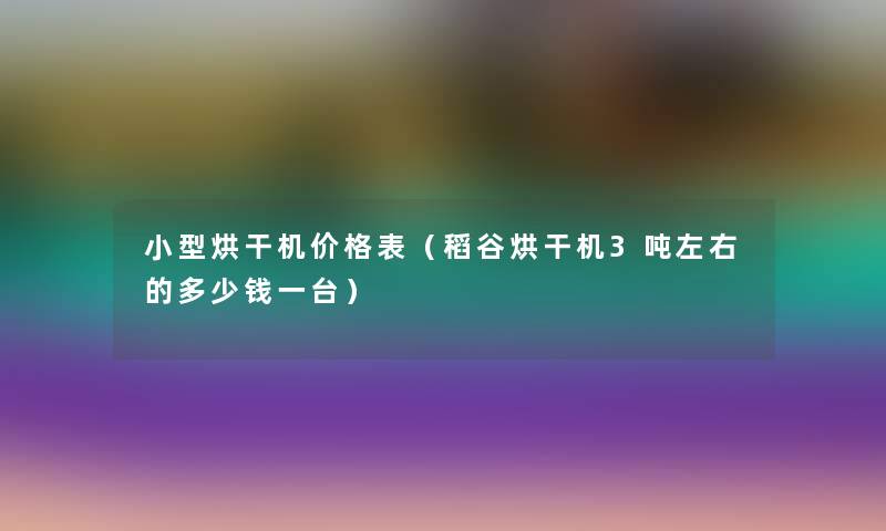 小型烘干机价格表（稻谷烘干机3吨左右的多少钱一台）