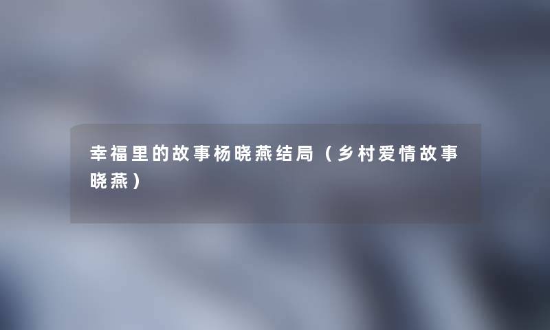 幸福里的故事杨晓燕结局（乡村爱情故事晓燕）