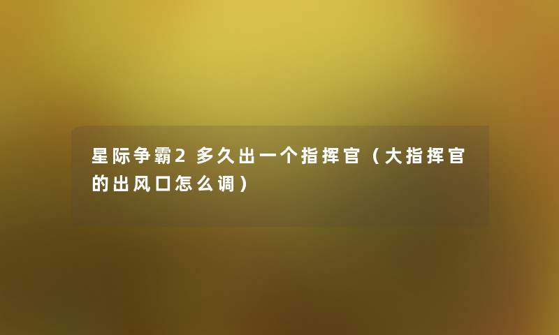 星际争霸2多久出一个指挥官（大指挥官的出风口怎么调）