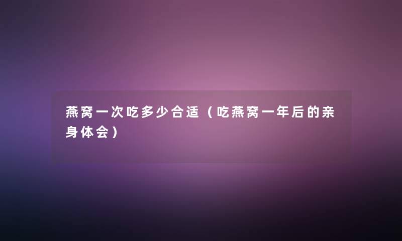 燕窝一次吃多少合适（吃燕窝一年后的亲身体会）