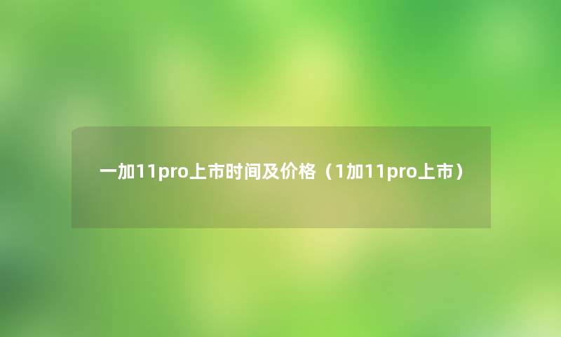 一加11pro上市时间及价格（1加11pro上市）