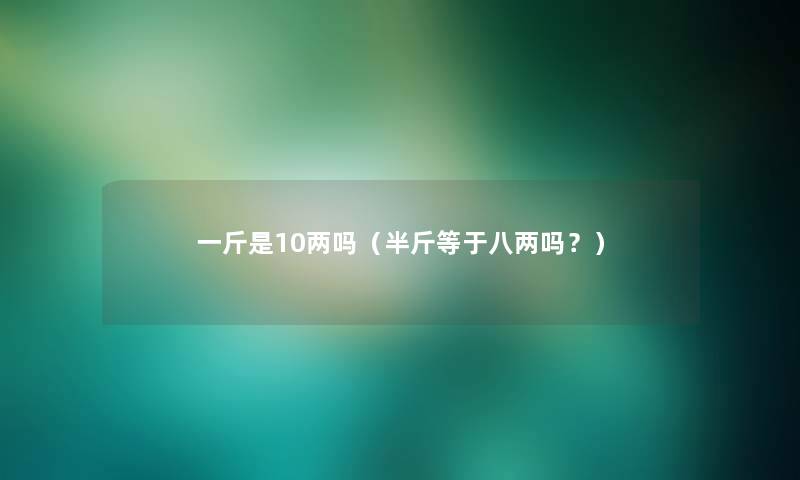 一斤是10两吗（半斤等于八两吗？）