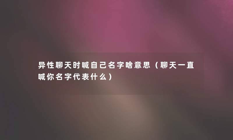 异性聊天时喊自己名字啥意思（聊天一直喊你名字代表什么）