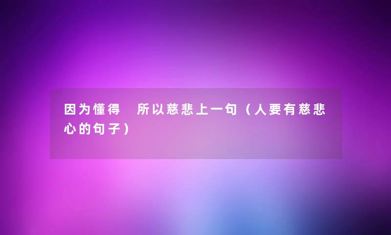 因为懂得 所以慈悲上一句（人要有慈悲心的句子）