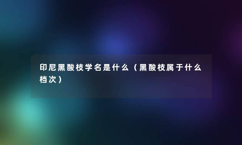 印尼黑酸枝学名是什么（黑酸枝属于什么档次）