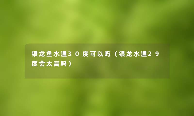 银龙鱼水温30度可以吗（银龙水温29度会太高吗）