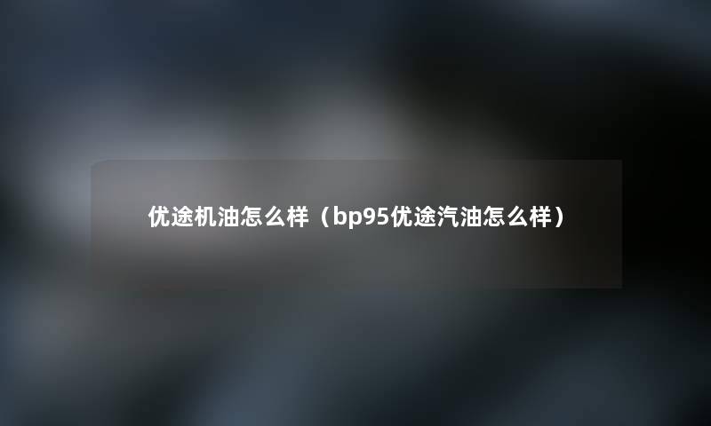 优途机油怎么样（bp95优途汽油怎么样）