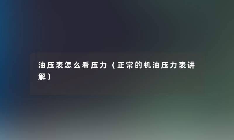 油压表怎么看压力（正常的机油压力表讲解）