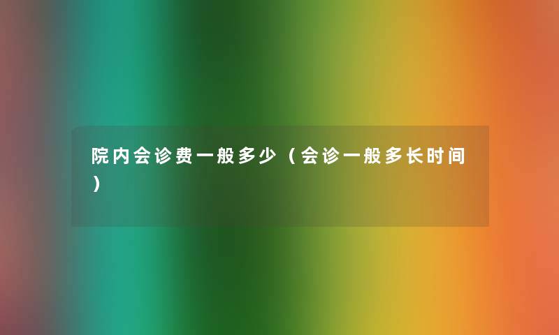 院内会诊费一般多少（会诊一般多长时间）