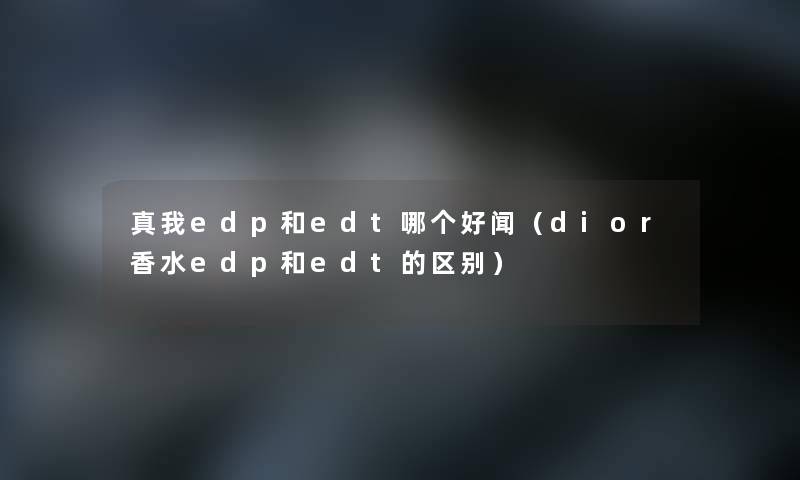 真我edp和edt哪个好闻（dior香水edp和edt的区别）