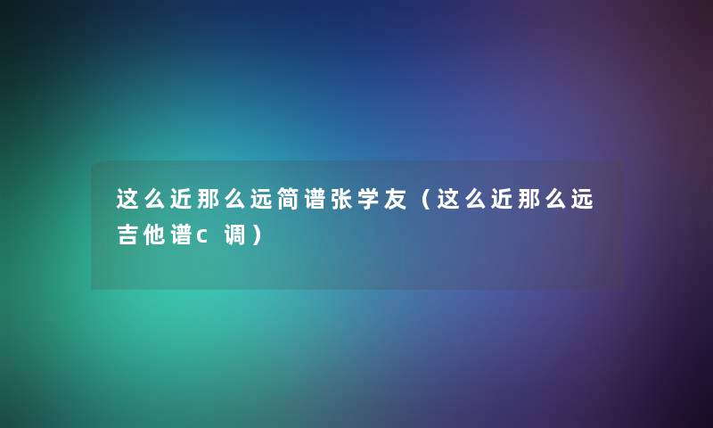 这么近远简谱张学友（这么近远吉他谱c调）