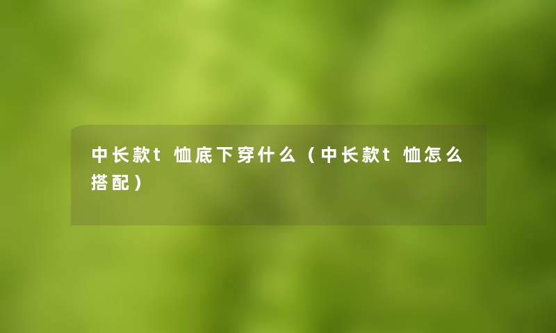 中长款t恤底下穿什么（中长款t恤怎么搭配）