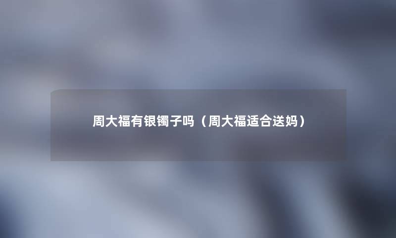 周大福有银镯子吗（周大福适合送妈）