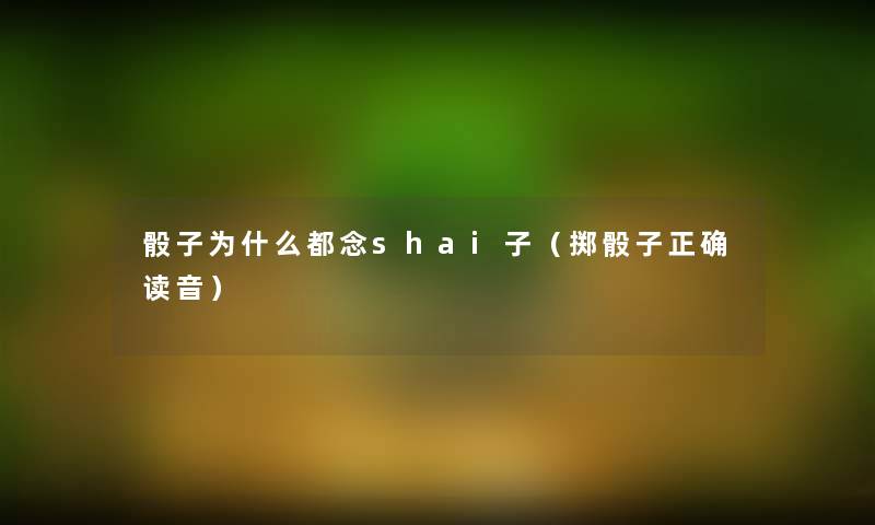 骰子为什么都念shai子（掷骰子正确读音）