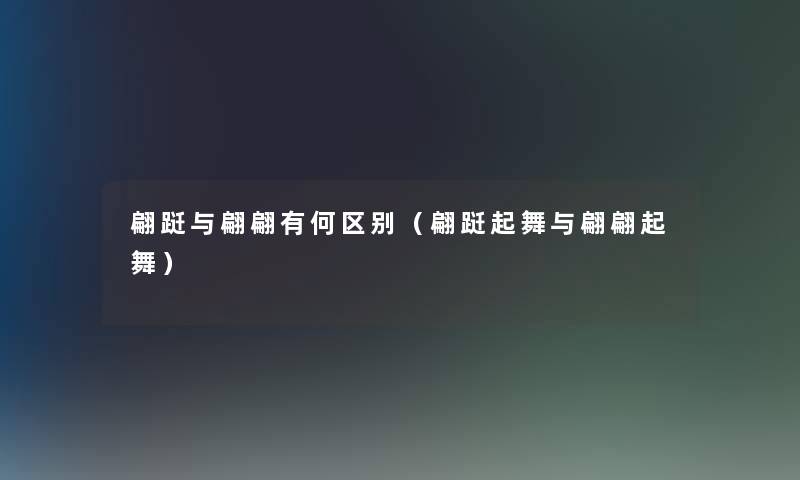 翩跹与翩翩有何区别（翩跹起舞与翩翩起舞）