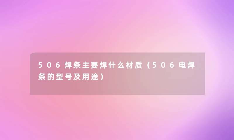 506焊条主要焊什么材质（506电焊条的型号及用途）