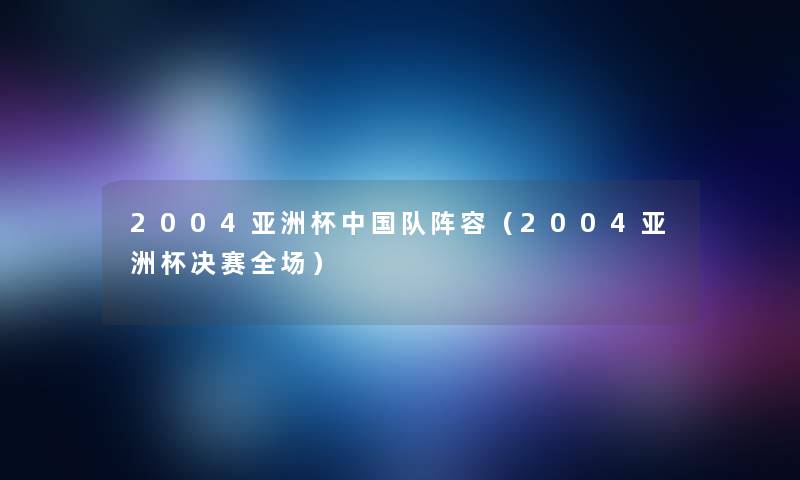 2004亚洲杯中国队阵容（2004亚洲杯决赛全场）