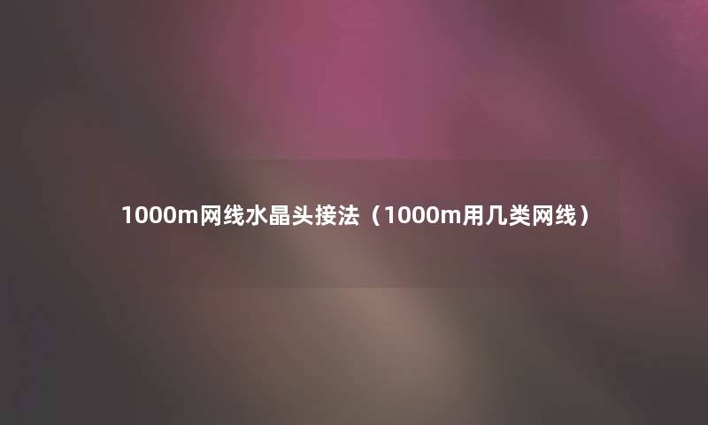 1000m网线水晶头接法（1000m用几类网线）