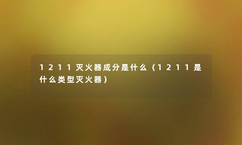 1211灭火器成分是什么（1211是什么类型灭火器）