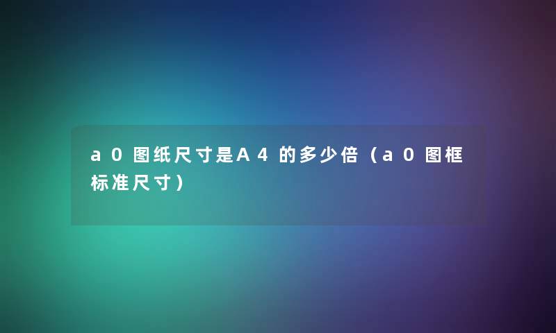 a0图纸尺寸是A4的多少倍（a0图框标准尺寸）