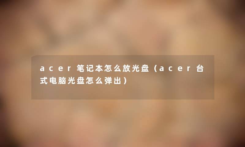 acer笔记本怎么放光盘（acer台式电脑光盘怎么弹出）