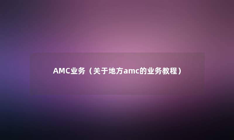 AMC业务（关于地方amc的业务教程）