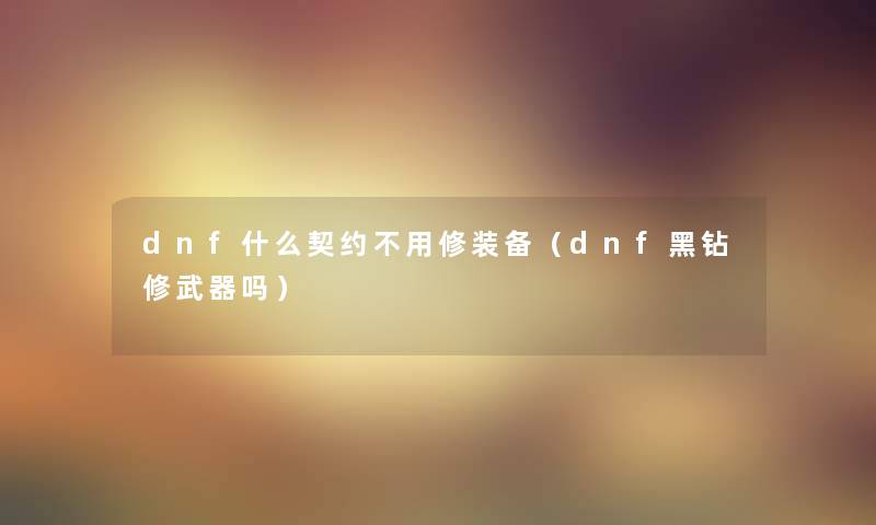 dnf什么契约不用修装备（dnf黑钻修武器吗）