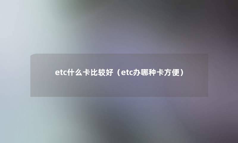 etc什么卡比较好（etc办哪种卡方便）