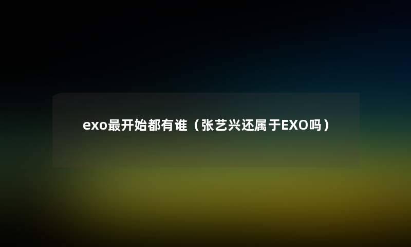 exo开始都有谁（张艺兴还属于EXO吗）