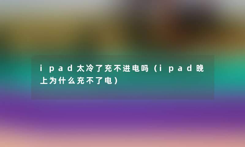 ipad太冷了充不进电吗（ipad晚上为什么充不了电）