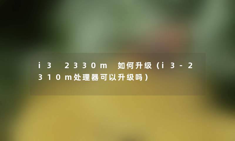 i3 2330m 如何升级（i3-2310m处理器可以升级吗）