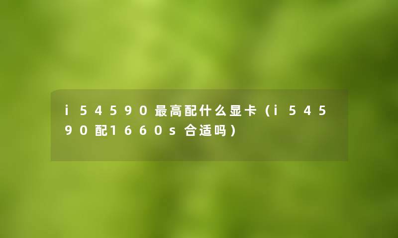 i54590高配什么显卡（i54590配1660s合适吗）