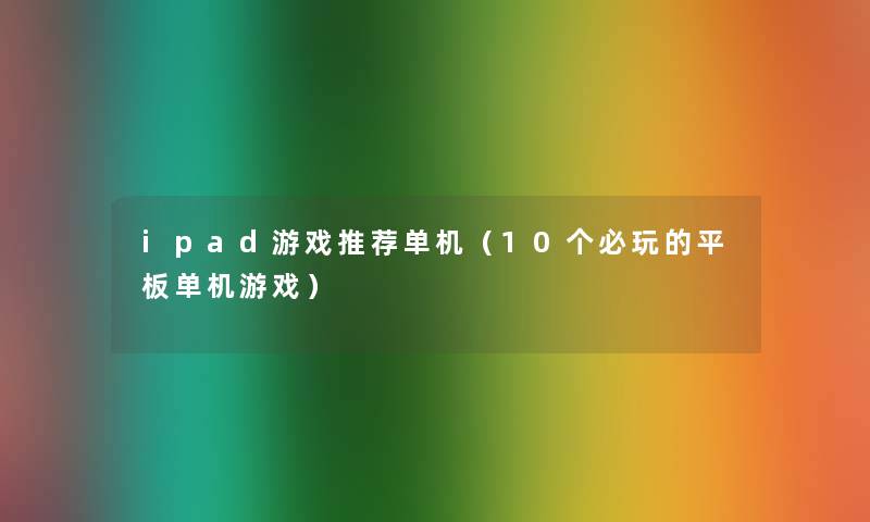 ipad游戏推荐单机（10个必玩的平板单机游戏）