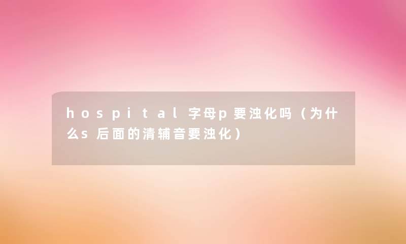 hospital字母p要浊化吗（为什么s后面的清辅音要浊化）