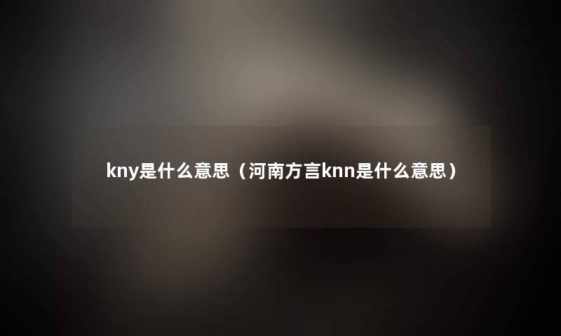 kny是什么意思（河南方言knn是什么意思）