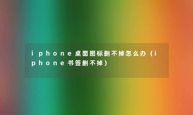 iphone桌面图标删不掉怎么办（iphone书签删不掉）