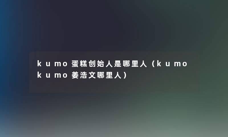 kumo蛋糕创始人是哪里人（kumokumo姜浩文哪里人）