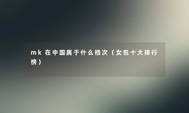 mk在中国属于什么档次（女包一些整理榜）