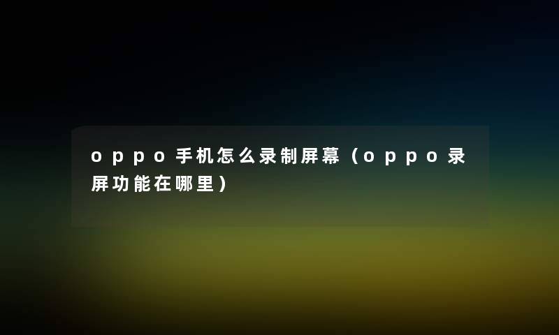 oppo手机怎么录制屏幕（oppo录屏功能在哪里）