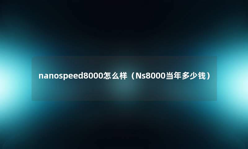 nanospeed8000怎么样（Ns8000当年多少钱）