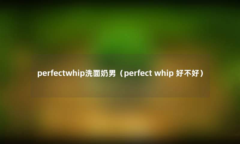 perfectwhip洗面奶男（perfect whip 好不好）