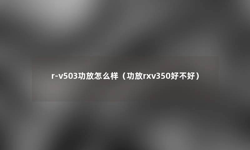 r-v503功放怎么样（功放rxv350好不好）