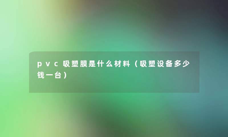 pvc吸塑膜是什么材料（吸塑设备多少钱一台）