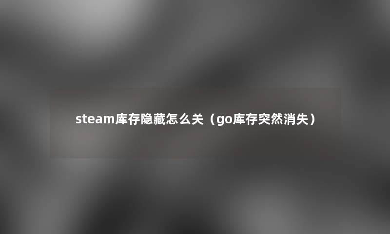 steam库存隐藏怎么关（go库存突然消失）