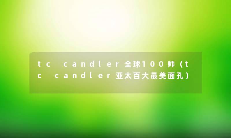 tc candler全球100帅（tc candler亚太百大美面孔）