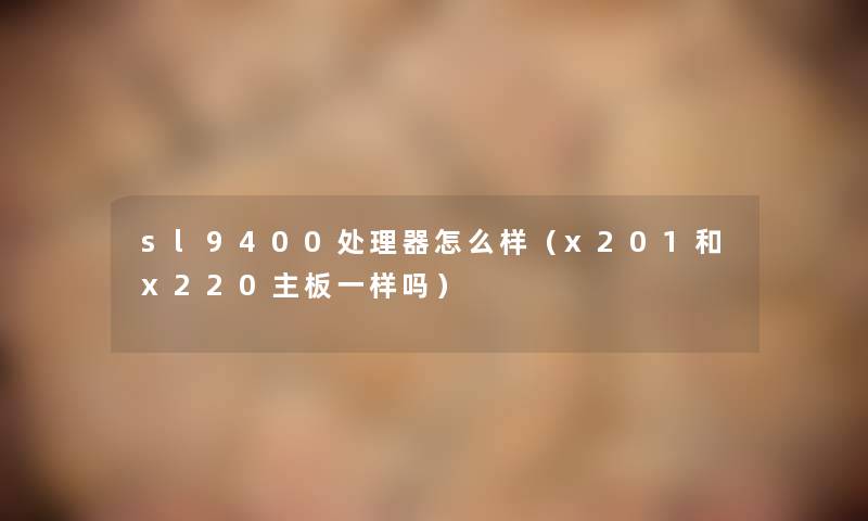 sl9400处理器怎么样（x201和x220主板一样吗）