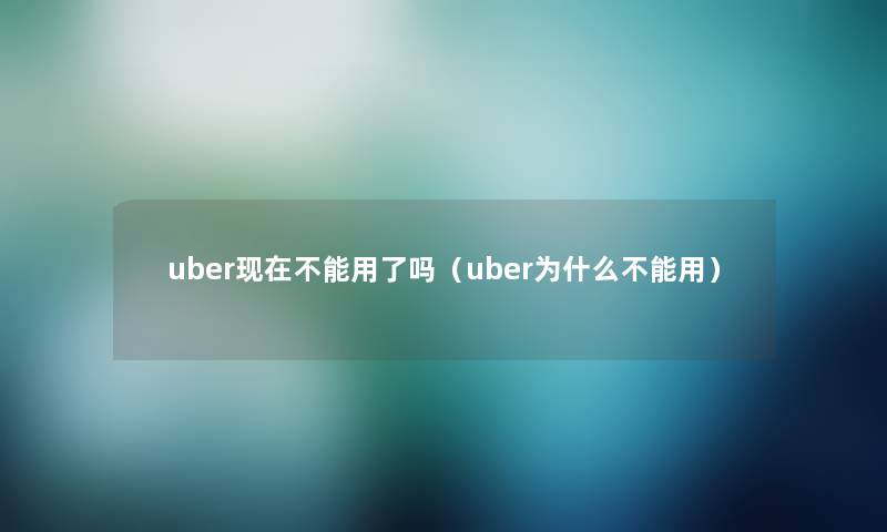 uber现在不能用了吗（uber为什么不能用）