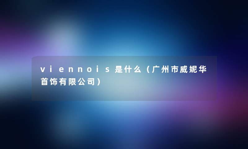 viennois是什么（广州市威妮华首饰有限公司）